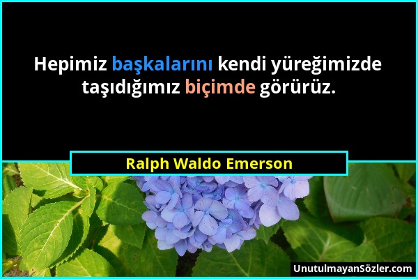 Ralph Waldo Emerson - Hepimiz başkalarını kendi yüreğimizde taşıdığımız biçimde görürüz....