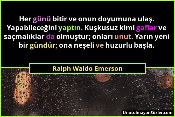 Ralph Waldo Emerson - Her günü bitir ve onun doyumuna ulaş. Yapabileceğini yaptın. Kuşkusuz kimi gaflar ve saçmalıklar da olmuştur; onları unut. Yarın...