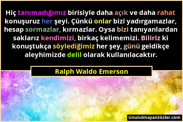 Ralph Waldo Emerson - Hiç tanımadığımız birisiyle daha açık ve daha rahat konuşuruz her şeyi. Çünkü onlar bizi yadırgamazlar, hesap sormazlar, kırmazl...