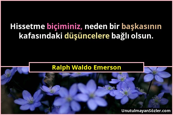 Ralph Waldo Emerson - Hissetme biçiminiz, neden bir başkasının kafasındaki düşüncelere bağlı olsun....