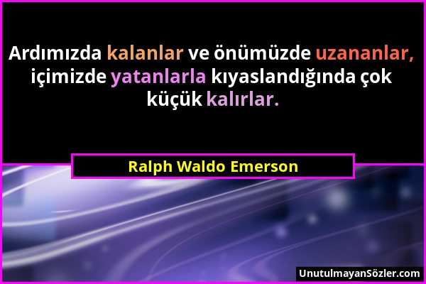 Ralph Waldo Emerson - Ardımızda kalanlar ve önümüzde uzananlar, içimizde yatanlarla kıyaslandığında çok küçük kalırlar....