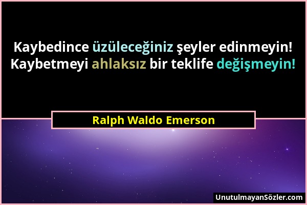 Ralph Waldo Emerson - Kaybedince üzüleceğiniz şeyler edinmeyin! Kaybetmeyi ahlaksız bir teklife değişmeyin!...