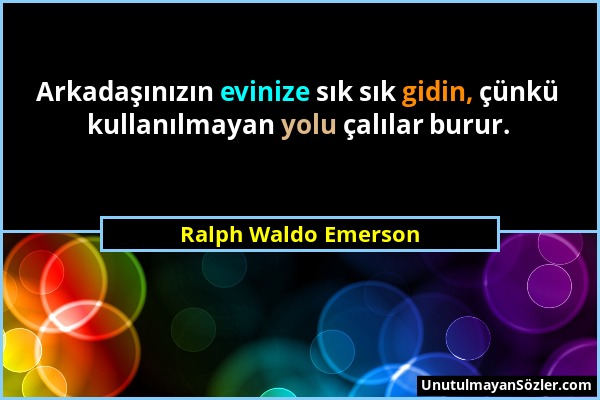 Ralph Waldo Emerson - Arkadaşınızın evinize sık sık gidin, çünkü kullanılmayan yolu çalılar burur....