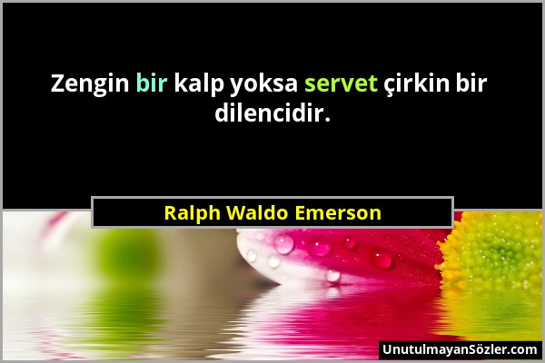 Ralph Waldo Emerson - Zengin bir kalp yoksa servet çirkin bir dilencidir....