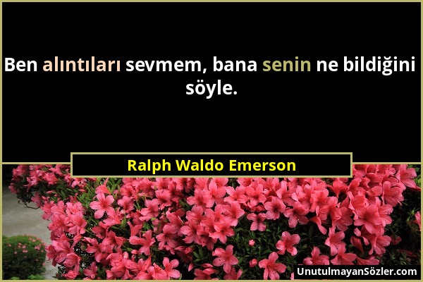 Ralph Waldo Emerson - Ben alıntıları sevmem, bana senin ne bildiğini söyle....