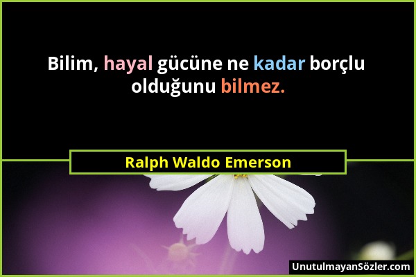 Ralph Waldo Emerson - Bilim, hayal gücüne ne kadar borçlu olduğunu bilmez....