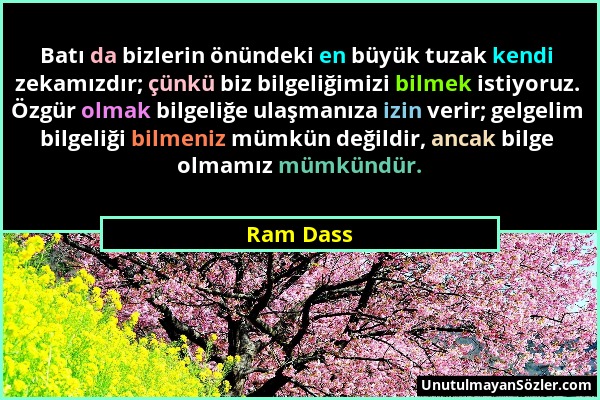 Ram Dass - Batı da bizlerin önündeki en büyük tuzak kendi zekamızdır; çünkü biz bilgeliğimizi bilmek istiyoruz. Özgür olmak bilgeliğe ulaşmanıza izin...