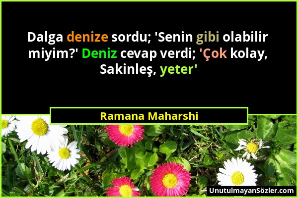 Ramana Maharshi - Dalga denize sordu; 'Senin gibi olabilir miyim?' Deniz cevap verdi; 'Çok kolay, Sakinleş, yeter'...