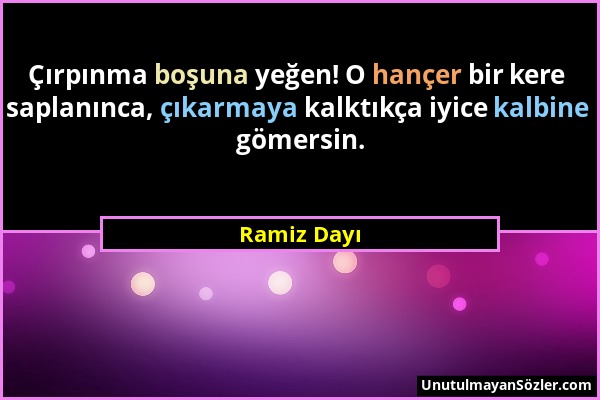 Ramiz Dayı - Çırpınma boşuna yeğen! O hançer bir kere saplanınca, çıkarmaya kalktıkça iyice kalbine gömersin....