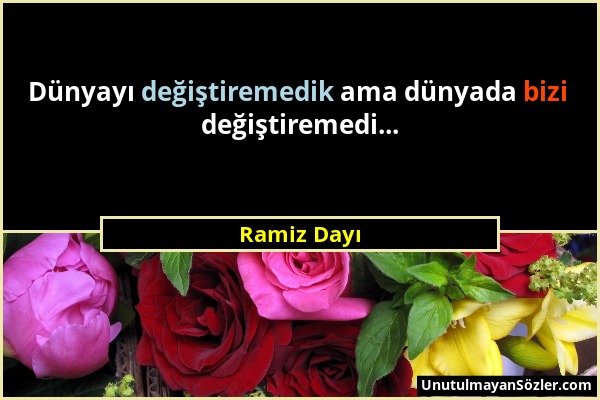 Ramiz Dayı - Dünyayı değiştiremedik ama dünyada bizi değiştiremedi......