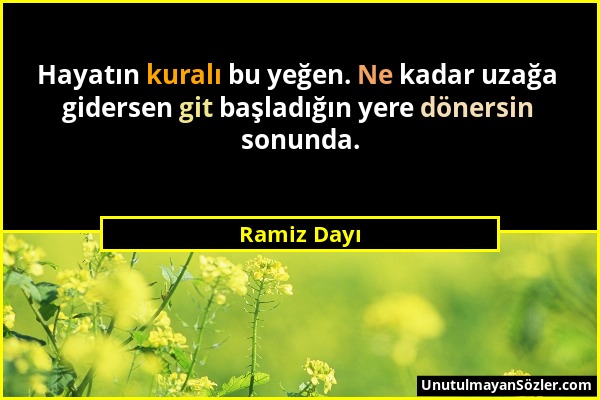 Ramiz Dayı - Hayatın kuralı bu yeğen. Ne kadar uzağa gidersen git başladığın yere dönersin sonunda....