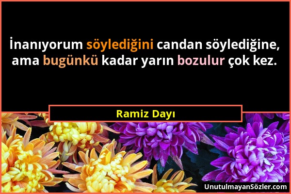 Ramiz Dayı - İnanıyorum söylediğini candan söylediğine, ama bugünkü kadar yarın bozulur çok kez....