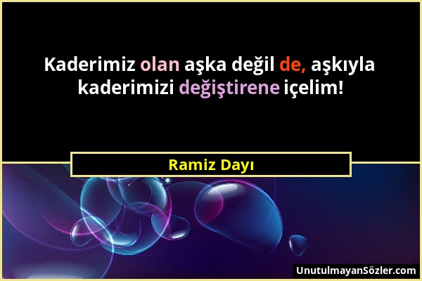 Ramiz Dayı - Kaderimiz olan aşka değil de, aşkıyla kaderimizi değiştirene içelim!...