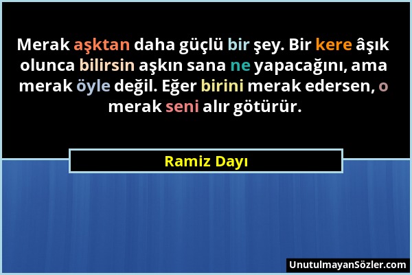 Ramiz Dayı - Merak aşktan daha güçlü bir şey. Bir kere âşık olunca bilirsin aşkın sana ne yapacağını, ama merak öyle değil. Eğer birini merak edersen,...