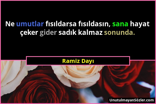 Ramiz Dayı - Ne umutlar fısıldarsa fısıldasın, sana hayat çeker gider sadık kalmaz sonunda....