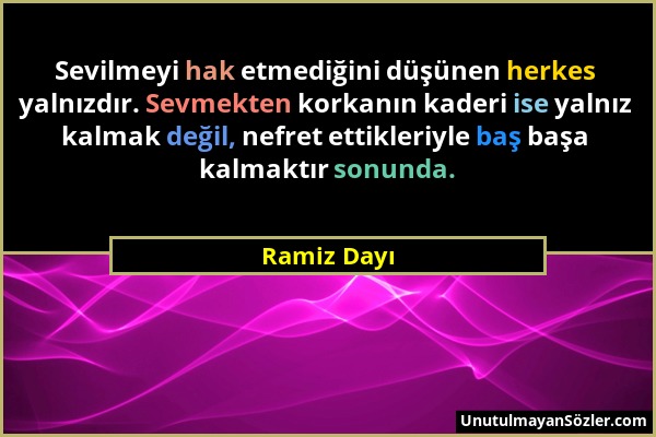 Ramiz Dayı - Sevilmeyi hak etmediğini düşünen herkes yalnızdır. Sevmekten korkanın kaderi ise yalnız kalmak değil, nefret ettikleriyle baş başa kalmak...