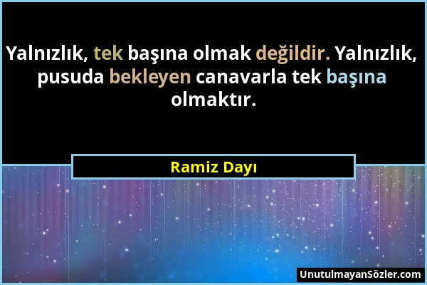 Ramiz Dayı - Yalnızlık, tek başına olmak değildir. Yalnızlık, pusuda bekleyen canavarla tek başına olmaktır....