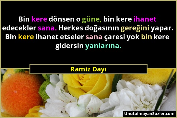 Ramiz Dayı - Bin kere dönsen o güne, bin kere ihanet edecekler sana. Herkes doğasının gereğini yapar. Bin kere ihanet etseler sana çaresi yok bin kere...