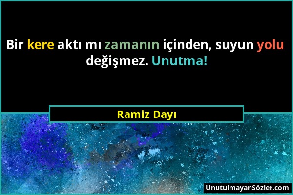 Ramiz Dayı - Bir kere aktı mı zamanın içinden, suyun yolu değişmez. Unutma!...