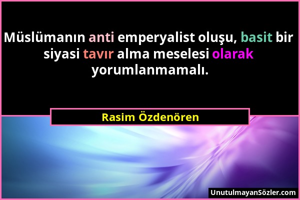 Rasim Özdenören - Müslümanın anti emperyalist oluşu, basit bir siyasi tavır alma meselesi olarak yorumlanmamalı....