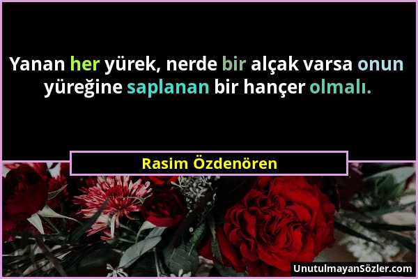 Rasim Özdenören - Yanan her yürek, nerde bir alçak varsa onun yüreğine saplanan bir hançer olmalı....