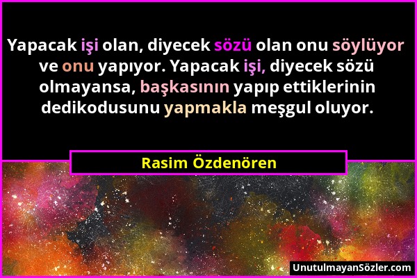 Rasim Özdenören - Yapacak işi olan, diyecek sözü olan onu söylüyor ve onu yapıyor. Yapacak işi, diyecek sözü olmayansa, başkasının yapıp ettiklerinin...