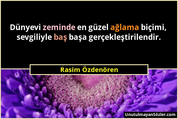 Rasim Özdenören - Dünyevi zeminde en güzel ağlama biçimi, sevgiliyle baş başa gerçekleştirilendir....