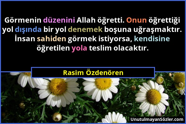 Rasim Özdenören - Görmenin düzenini Allah öğretti. Onun öğrettiği yol dışında bir yol denemek boşuna uğraşmaktır. İnsan sahiden görmek istiyorsa, kend...