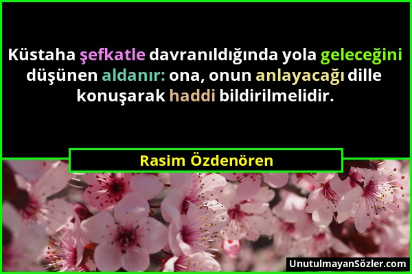 Rasim Özdenören - Küstaha şefkatle davranıldığında yola geleceğini düşünen aldanır: ona, onun anlayacağı dille konuşarak haddi bildirilmelidir....