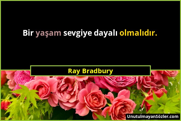 Ray Bradbury - Bir yaşam sevgiye dayalı olmalıdır....