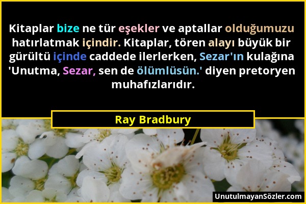 Ray Bradbury - Kitaplar bize ne tür eşekler ve aptallar olduğumuzu hatırlatmak içindir. Kitaplar, tören alayı büyük bir gürültü içinde caddede ilerler...