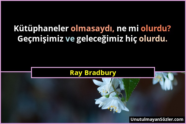 Ray Bradbury - Kütüphaneler olmasaydı, ne mi olurdu? Geçmişimiz ve geleceğimiz hiç olurdu....