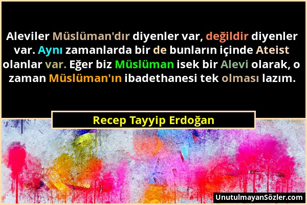 Recep Tayyip Erdoğan - Aleviler Müslüman'dır diyenler var, değildir diyenler var. Aynı zamanlarda bir de bunların içinde Ateist olanlar var. Eğer biz...