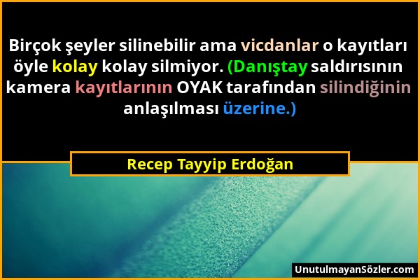 Recep Tayyip Erdoğan - Birçok şeyler silinebilir ama vicdanlar o kayıtları öyle kolay kolay silmiyor. (Danıştay saldırısının kamera kayıtlarının OYAK...