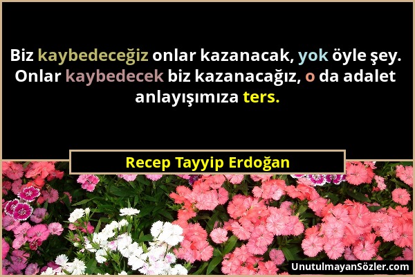 Recep Tayyip Erdoğan - Biz kaybedeceğiz onlar kazanacak, yok öyle şey. Onlar kaybedecek biz kazanacağız, o da adalet anlayışımıza ters....