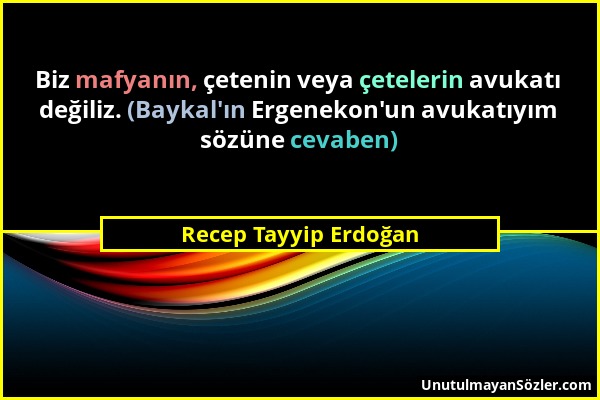 Recep Tayyip Erdoğan - Biz mafyanın, çetenin veya çetelerin avukatı değiliz. (Baykal'ın Ergenekon'un avukatıyım sözüne cevaben)...