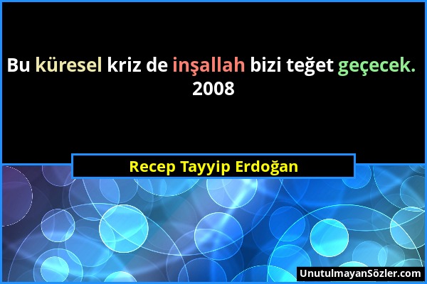 Recep Tayyip Erdoğan - Bu küresel kriz de inşallah bizi teğet geçecek. 2008...