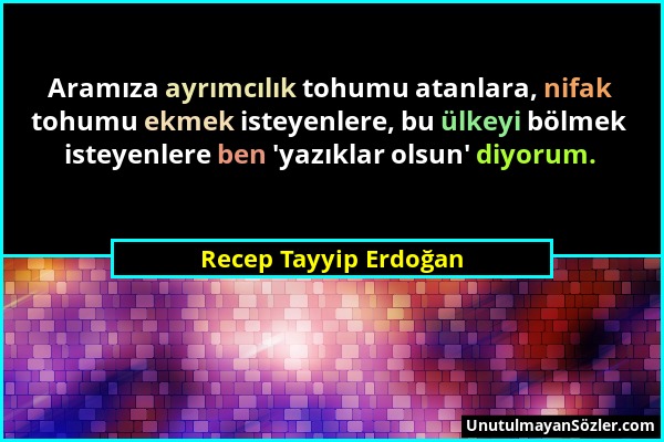 Recep Tayyip Erdoğan - Aramıza ayrımcılık tohumu atanlara, nifak tohumu ekmek isteyenlere, bu ülkeyi bölmek isteyenlere ben 'yazıklar olsun' diyorum....