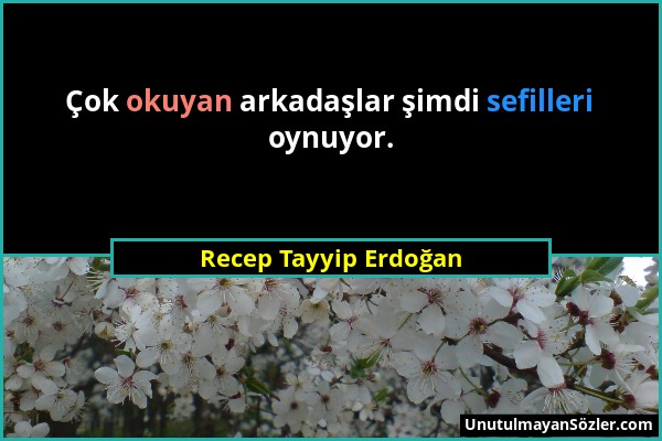 Recep Tayyip Erdoğan - Çok okuyan arkadaşlar şimdi sefilleri oynuyor....