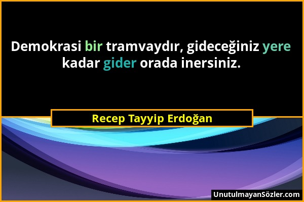 Recep Tayyip Erdoğan - Demokrasi bir tramvaydır, gideceğiniz yere kadar gider orada inersiniz....