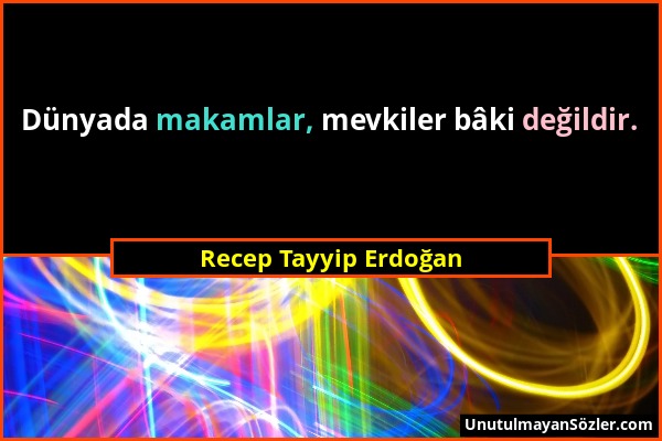 Recep Tayyip Erdoğan - Dünyada makamlar, mevkiler bâki değildir....