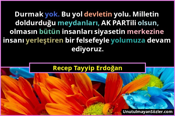 Recep Tayyip Erdoğan - Durmak yok. Bu yol devletin yolu. Milletin doldurduğu meydanları, AK PARTili olsun, olmasın bütün insanları siyasetin merkezine...