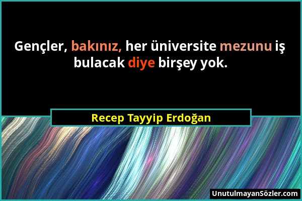 Recep Tayyip Erdoğan - Gençler, bakınız, her üniversite mezunu iş bulacak diye birşey yok....