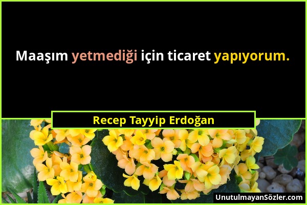 Recep Tayyip Erdoğan - Maaşım yetmediği için ticaret yapıyorum....