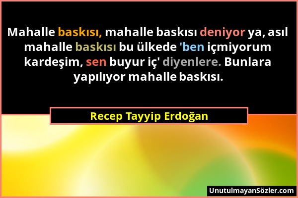 Recep Tayyip Erdoğan - Mahalle baskısı, mahalle baskısı deniyor ya, asıl mahalle baskısı bu ülkede 'ben içmiyorum kardeşim, sen buyur iç' diyenlere. B...