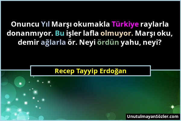 Recep Tayyip Erdoğan - Onuncu Yıl Marşı okumakla Türkiye raylarla donanmıyor. Bu işler lafla olmuyor. Marşı oku, demir ağlarla ör. Neyi ördün yahu, ne...