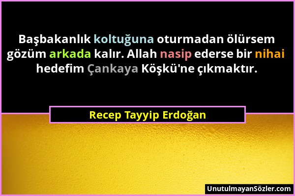 Recep Tayyip Erdoğan - Başbakanlık koltuğuna oturmadan ölürsem gözüm arkada kalır. Allah nasip ederse bir nihai hedefim Çankaya Köşkü'ne çıkmaktır....