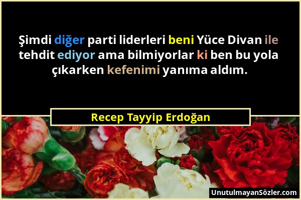 Recep Tayyip Erdoğan - Şimdi diğer parti liderleri beni Yüce Divan ile tehdit ediyor ama bilmiyorlar ki ben bu yola çıkarken kefenimi yanıma aldım....
