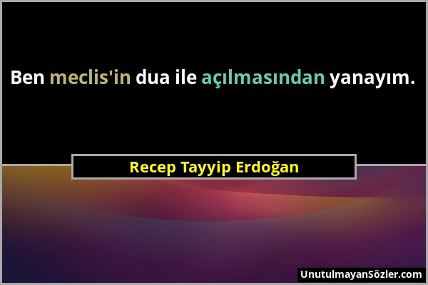 Recep Tayyip Erdoğan - Ben meclis'in dua ile açılmasından yanayım....