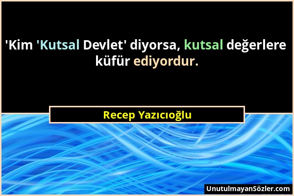 Recep Yazıcıoğlu - 'Kim 'Kutsal Devlet' diyorsa, kutsal değerlere küfür ediyordur....